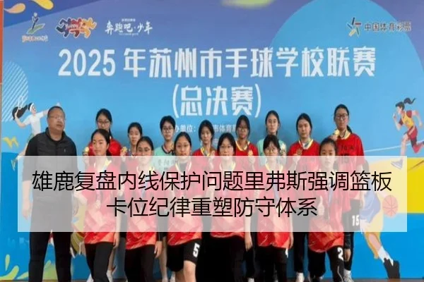 雄鹿复盘内线保护问题里弗斯强调篮板卡位纪律重塑防守体系