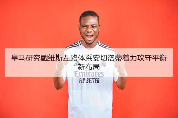 皇马研究戴维斯左路体系安切洛蒂着力攻守平衡新布局