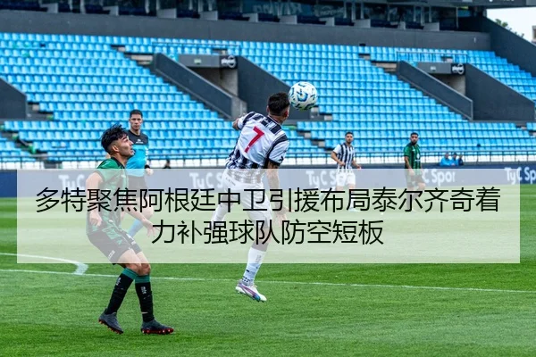 多特聚焦阿根廷中卫引援布局泰尔齐奇着力补强球队防空短板