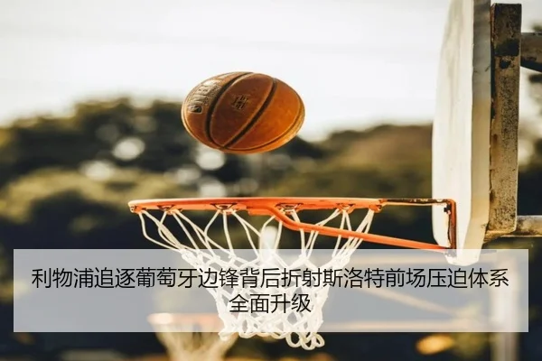 利物浦追逐葡萄牙边锋背后折射斯洛特前场压迫体系全面升级
